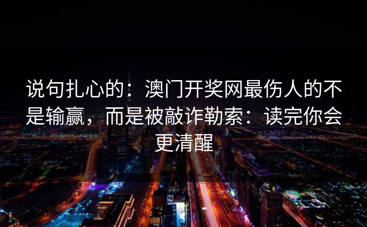 说句扎心的：澳门开奖网最伤人的不是输赢，而是被敲诈勒索：读完你会更清醒
