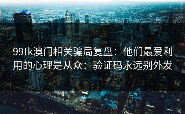 99tk澳门相关骗局复盘：他们最爱利用的心理是从众：验证码永远别外发