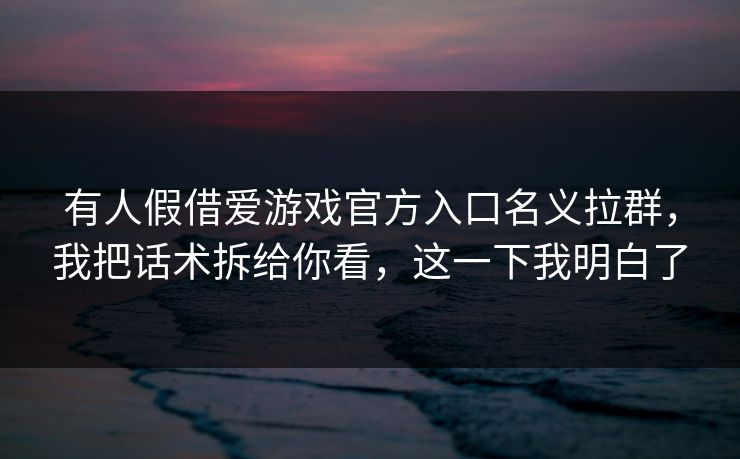 有人假借爱游戏官方入口名义拉群，我把话术拆给你看，这一下我明白了