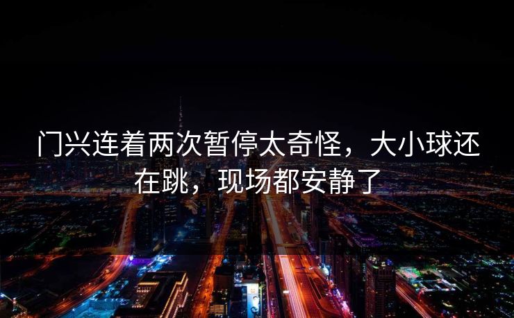门兴连着两次暂停太奇怪，大小球还在跳，现场都安静了