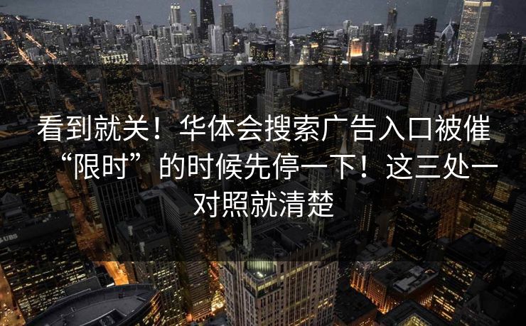 看到就关！华体会搜索广告入口被催“限时”的时候先停一下！这三处一对照就清楚