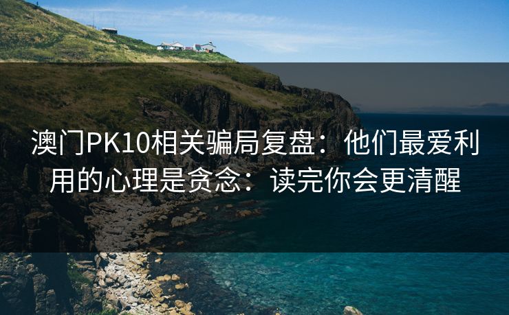 澳门PK10相关骗局复盘：他们最爱利用的心理是贪念：读完你会更清醒