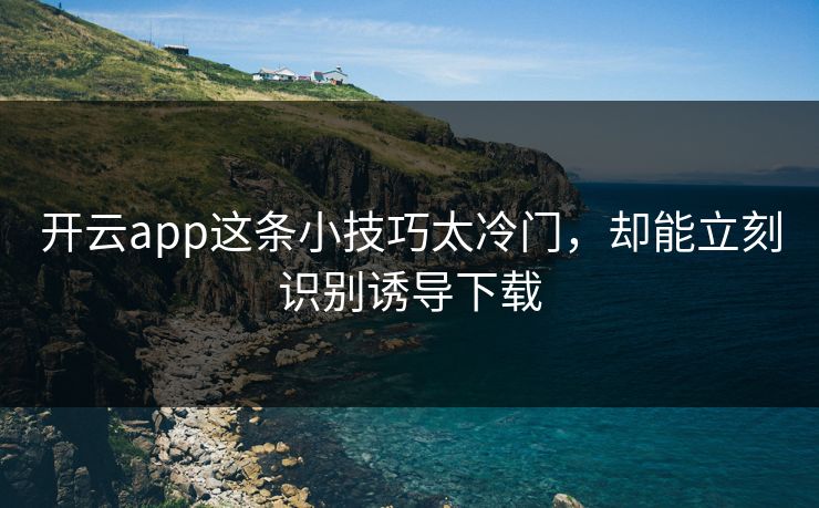 开云app这条小技巧太冷门，却能立刻识别诱导下载