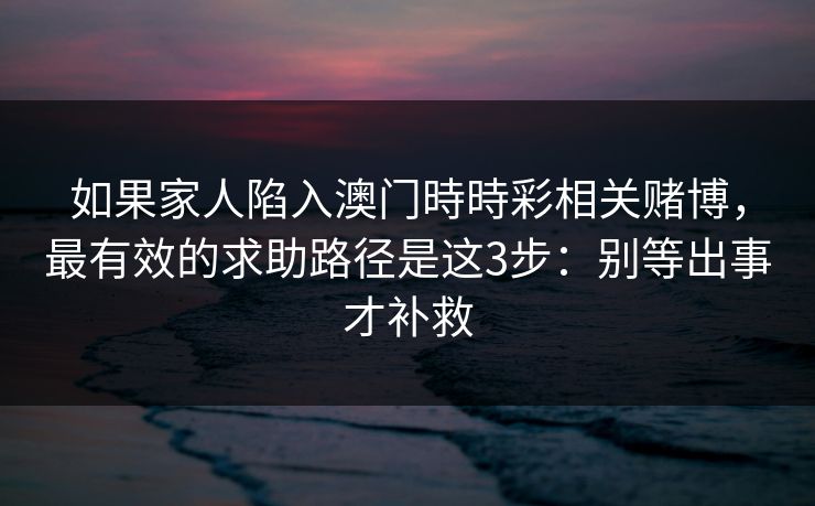 如果家人陷入澳门時時彩相关赌博，最有效的求助路径是这3步：别等出事才补救