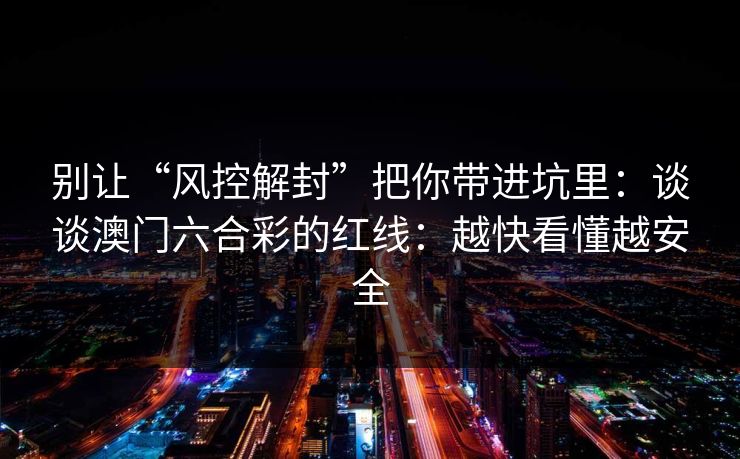 别让“风控解封”把你带进坑里：谈谈澳门六合彩的红线：越快看懂越安全