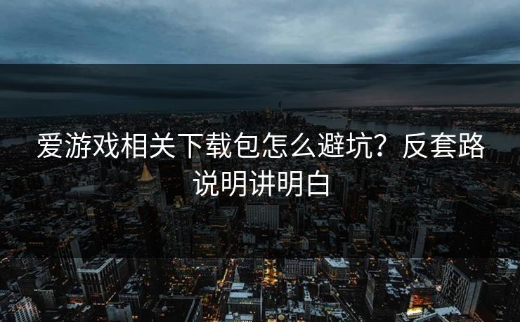 爱游戏相关下载包怎么避坑？反套路说明讲明白