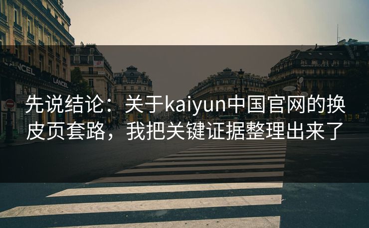先说结论：关于kaiyun中国官网的换皮页套路，我把关键证据整理出来了