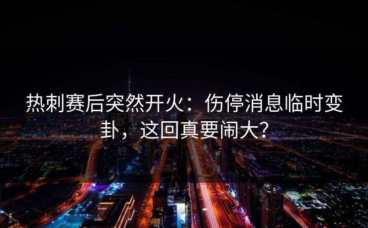 热刺赛后突然开火：伤停消息临时变卦，这回真要闹大？