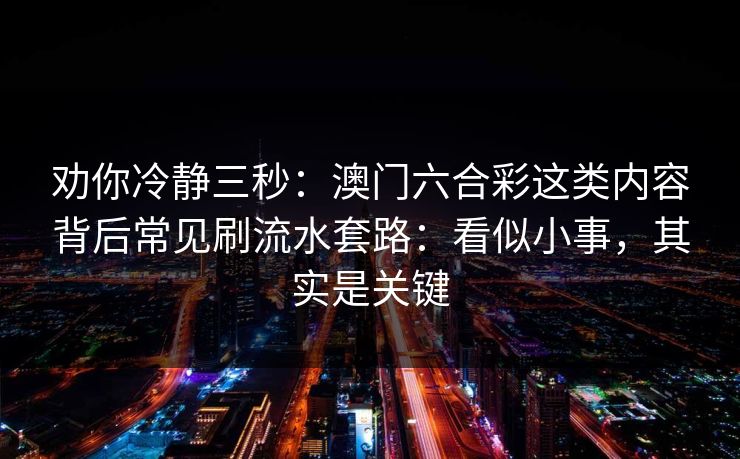 劝你冷静三秒：澳门六合彩这类内容背后常见刷流水套路：看似小事，其实是关键