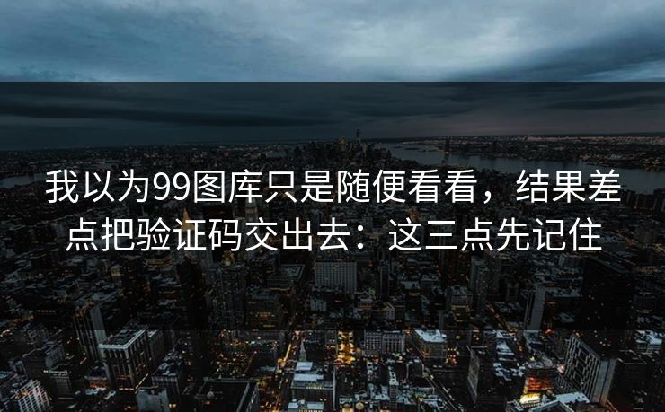我以为99图库只是随便看看，结果差点把验证码交出去：这三点先记住