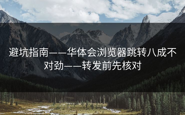 避坑指南——华体会浏览器跳转八成不对劲——转发前先核对