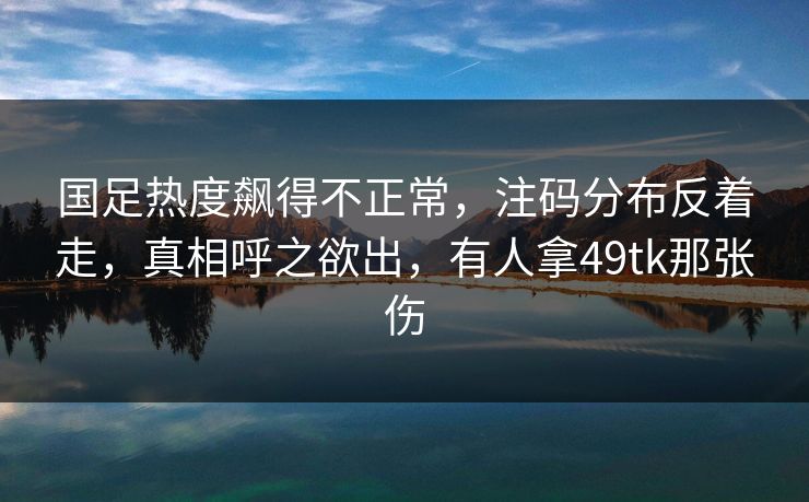 国足热度飙得不正常，注码分布反着走，真相呼之欲出，有人拿49tk那张伤