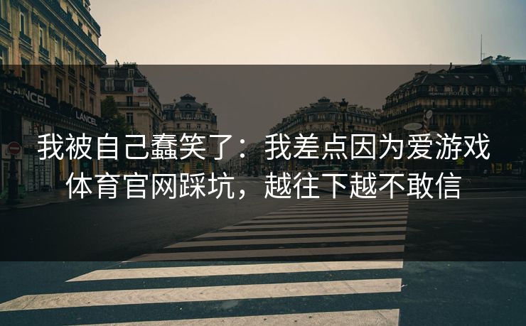 我被自己蠢笑了：我差点因为爱游戏体育官网踩坑，越往下越不敢信