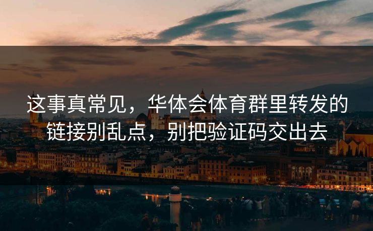 这事真常见，华体会体育群里转发的链接别乱点，别把验证码交出去