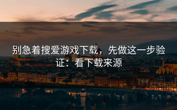 别急着搜爱游戏下载，先做这一步验证：看下载来源