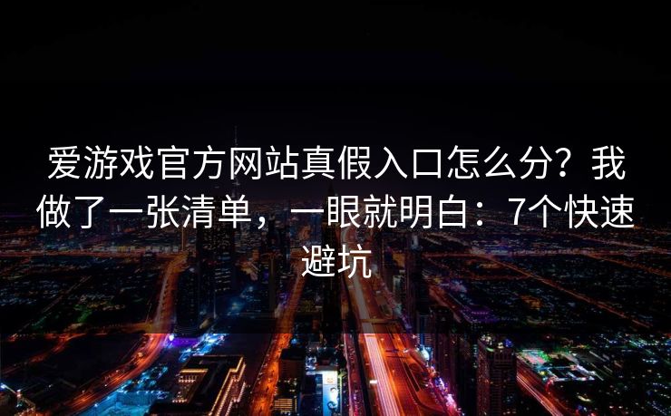 爱游戏官方网站真假入口怎么分？我做了一张清单，一眼就明白：7个快速避坑