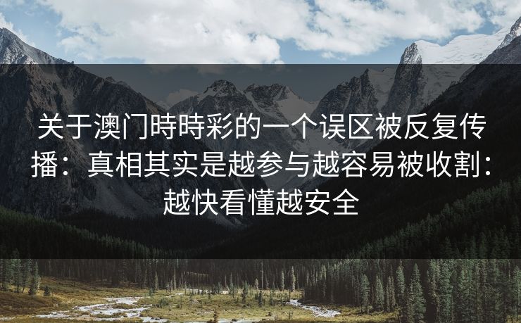 关于澳门時時彩的一个误区被反复传播:真相其实是越参与越容易被收割:越快看懂越安全 关于澳门時時彩的一个误区被反复传播:真相其实是越参与越容易被收割:越快看懂越安全