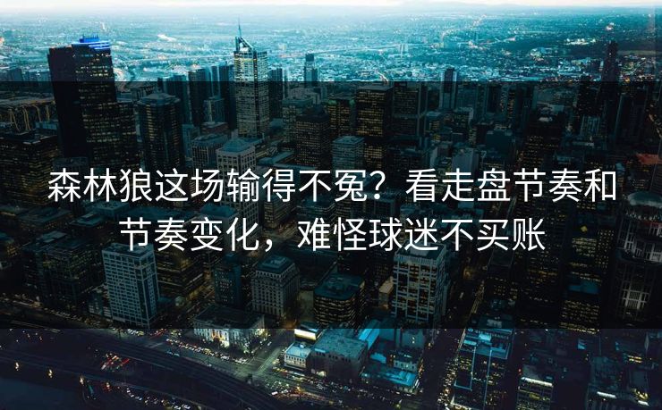 森林狼这场输得不冤?看走盘节奏和节奏变化,难怪球迷不买账 森林狼这场输得不冤?看走盘节奏和节奏变化,难怪球迷不买账