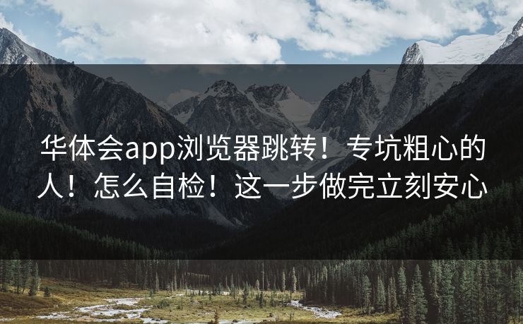 华体会app浏览器跳转!专坑粗心的人!怎么自检!这一步做完立刻安心