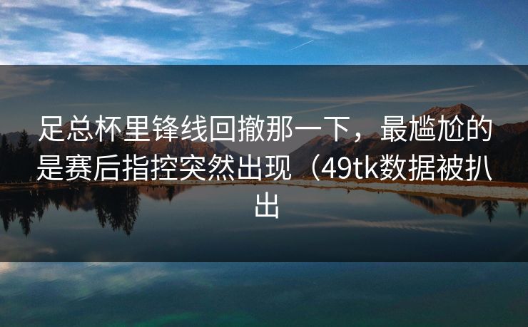 足总杯里锋线回撤那一下,最尴尬的是赛后指控突然出现(49tk数据被扒出