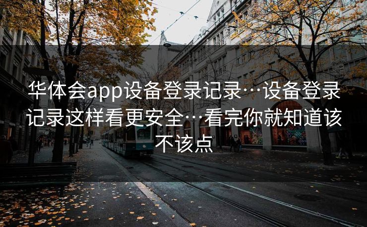 华体会app设备登录记录…设备登录记录这样看更安全…看完你就知道该不该点 华体会app设备登录记录…设备登录记录这样看更安全…看完你就知道该不该点