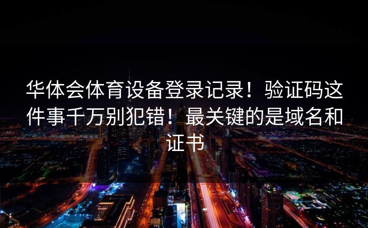 华体会体育设备登录记录!验证码这件事千万别犯错!最关键的是域名和证书
